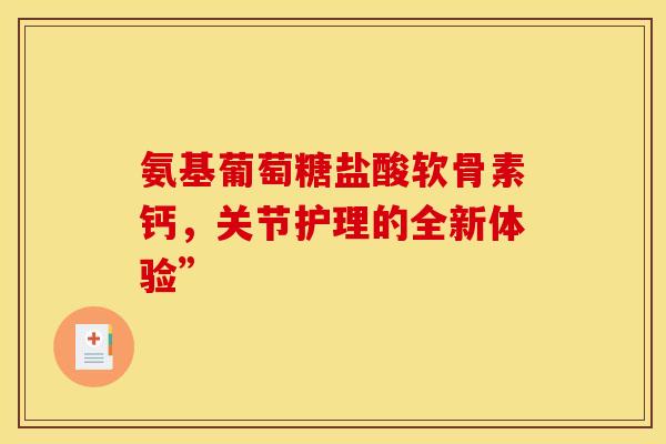 氨基葡萄糖盐酸软骨素钙，关节护理的全新体验”