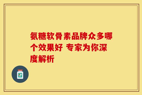 氨糖软骨素品牌众多哪个效果好 专家为你深度解析