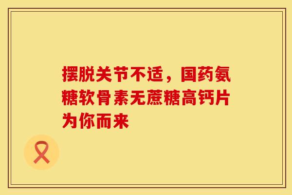 摆脱关节不适,国药氨糖软骨素无蔗糖高钙片为你而来 摆脱关节不适,国药氨糖软骨素无蔗糖高钙片为你而来