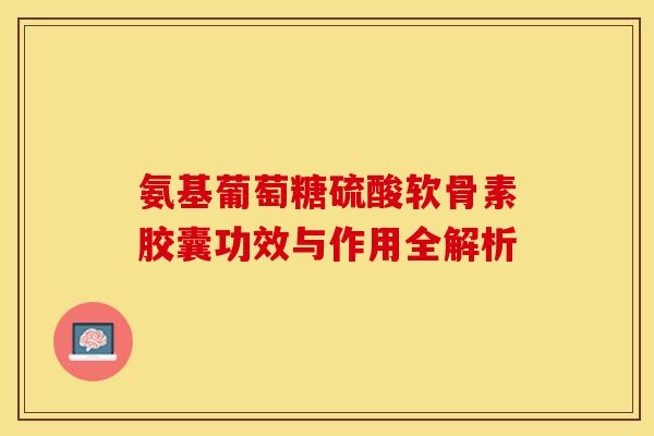 氨基葡萄糖硫酸软骨素胶囊功效与作用全解析