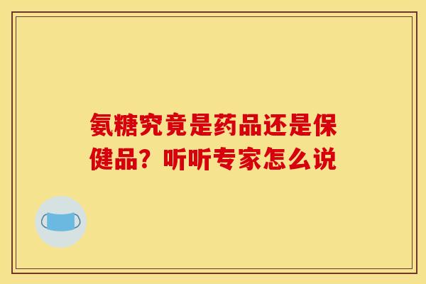 氨糖究竟是药品还是保健品？听听专家怎么说