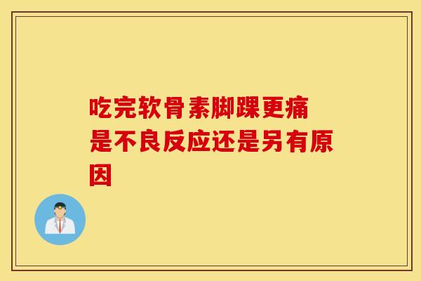 吃完软骨素脚踝更痛 是不良反应还是另有原因
