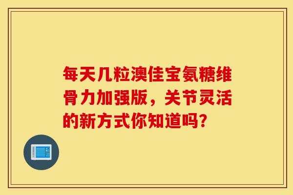 每天几粒澳佳宝氨糖维骨力加强版，关节灵活的新方式你知道吗？