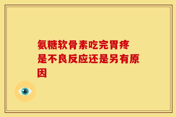 氨糖软骨素吃完胃疼 是不良反应还是另有原因 氨糖软骨素吃完胃疼 是不良反应还是另有原因