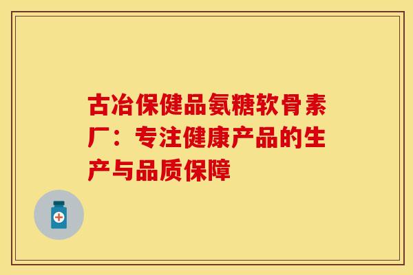 古冶保健品氨糖软骨素厂:专注健康产品的生产与品质保障 古冶保健品氨糖软骨素厂:专注健康产品的生产与品质保障