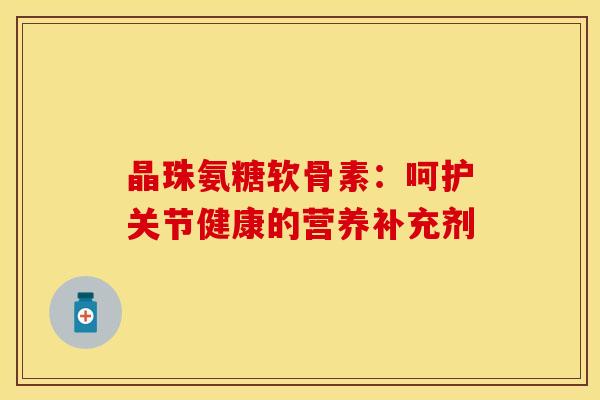 晶珠氨糖软骨素：呵护关节健康的营养补充剂