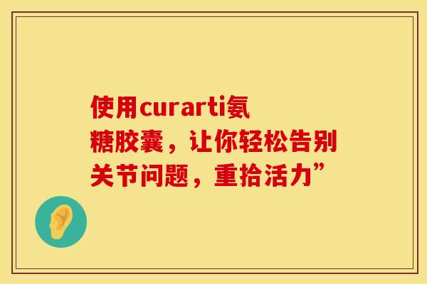 使用curarti氨糖胶囊，让你轻松告别关节问题，重拾活力”