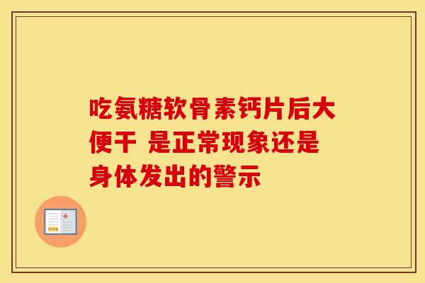 吃氨糖软骨素钙片后大便干 是正常现象还是身体发出的警示