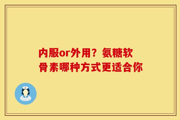 内服or外用？氨糖软骨素哪种方式更适合你