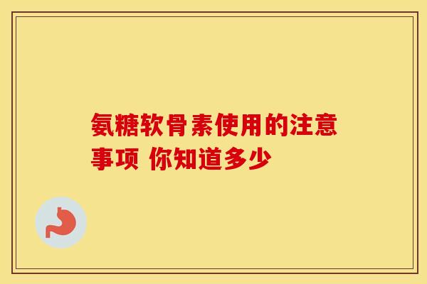 氨糖软骨素使用的注意事项 你知道多少
