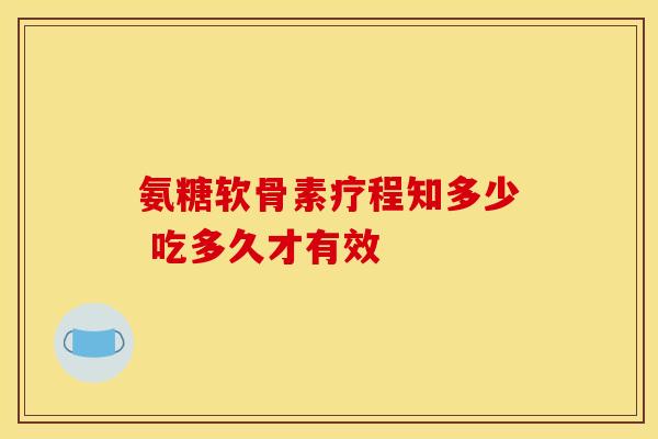氨糖软骨素疗程知多少 吃多久才有效