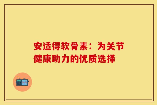 安适得软骨素：为关节健康助力的优质选择