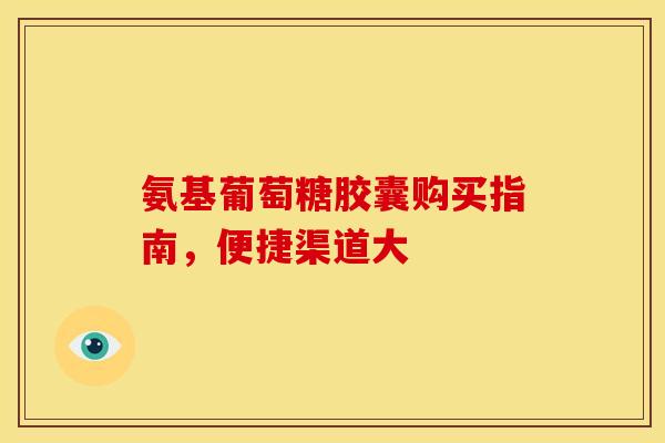 氨基葡萄糖胶囊购买指南，便捷渠道大