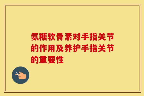 氨糖软骨素对手指关节的作用及养护手指关节的重要性