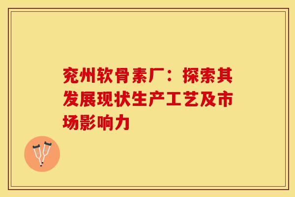 兖州软骨素厂：探索其发展现状生产工艺及市场影响力