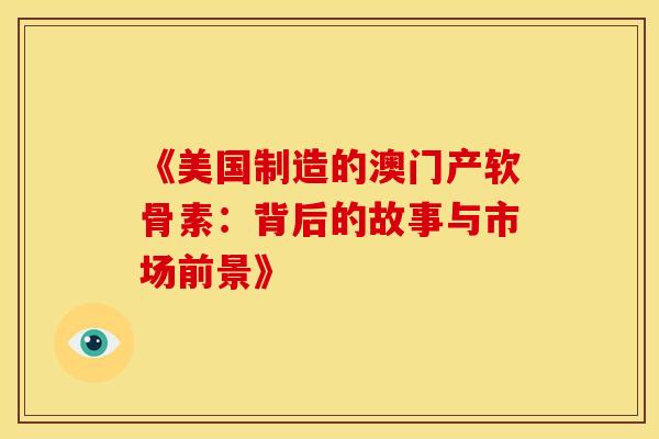 《美国制造的澳门产软骨素:背后的故事与市场前景》 《美国制造的澳门产软骨素:背后的故事与市场前景》
