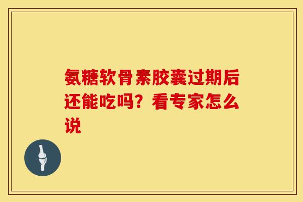 氨糖软骨素胶囊过期后还能吃吗？看专家怎么说