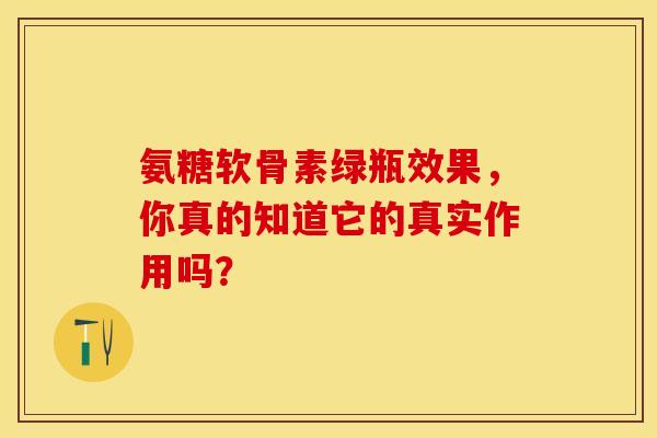 氨糖软骨素绿瓶效果，你真的知道它的真实作用吗？