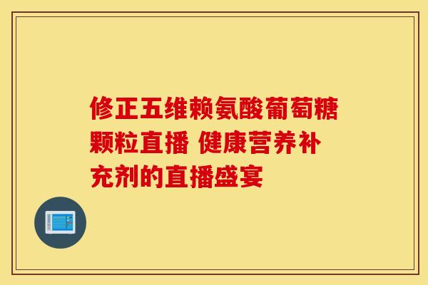 修正五维赖氨酸葡萄糖颗粒直播 健康营养补充剂的直播盛宴