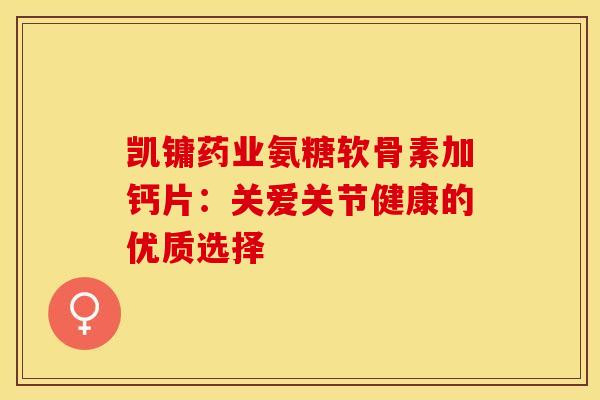 凯镛药业氨糖软骨素加钙片：关爱关节健康的优质选择