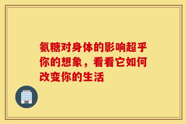 氨糖对身体的影响超乎你的想象,看看它如何改变你的生活 氨糖对身体的影响超乎你的想象,看看它如何改变你的生活