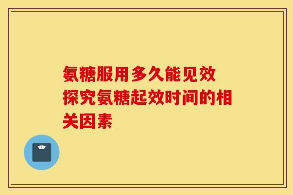 氨糖服用多久能见效 探究氨糖起效时间的相关因素
