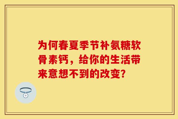 为何春夏季节补氨糖软骨素钙,给你的生活带来意想不到的改变? 为何春夏季节补氨糖软骨素钙,给你的生活带来意想不到的改变?