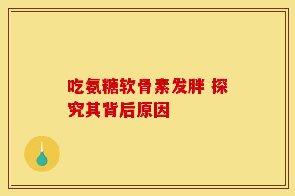 吃氨糖软骨素发胖 探究其背后原因
