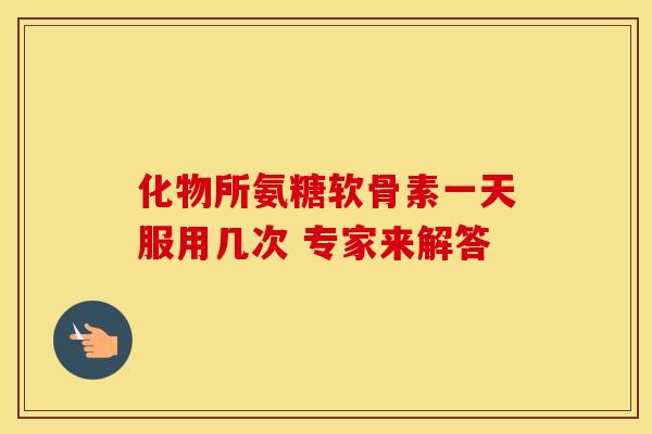 化物所氨糖软骨素一天服用几次 专家来解答