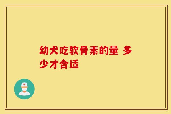 幼犬吃软骨素的量 多少才合适