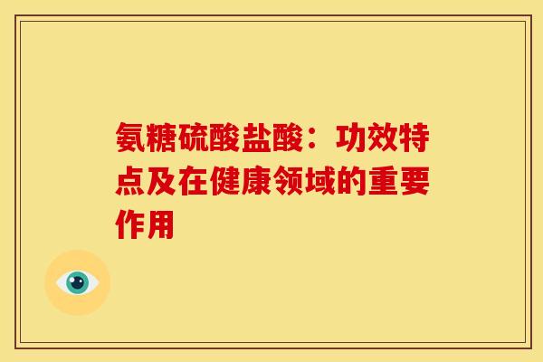 氨糖硫酸盐酸：功效特点及在健康领域的重要作用
