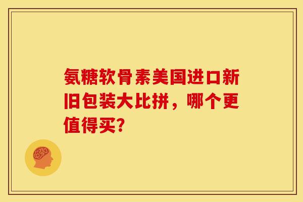 氨糖软骨素美国进口新旧包装大比拼，哪个更值得买？