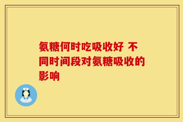 氨糖何时吃吸收好 不同时间段对氨糖吸收的影响