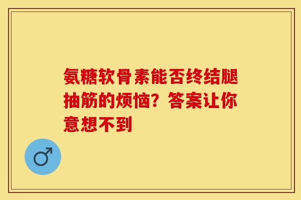 氨糖软骨素能否终结腿抽筋的烦恼？答案让你意想不到