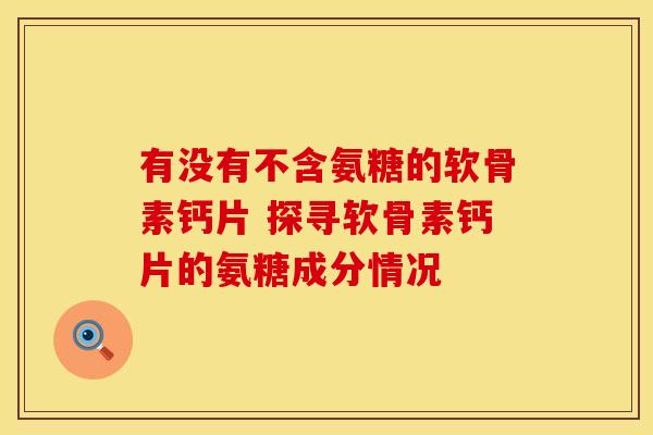 有没有不含氨糖的软骨素钙片 探寻软骨素钙片的氨糖成分情况
