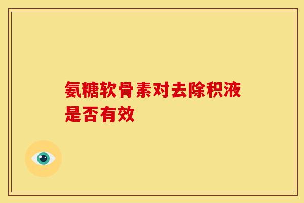 氨糖软骨素对去除积液是否有效 氨糖软骨素对去除积液是否有效