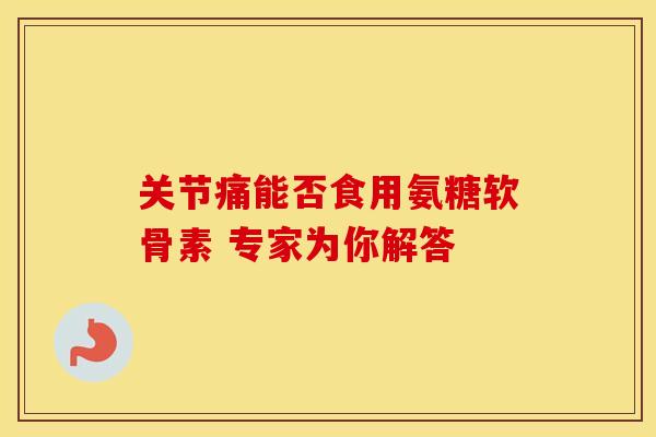 关节痛能否食用氨糖软骨素 专家为你解答