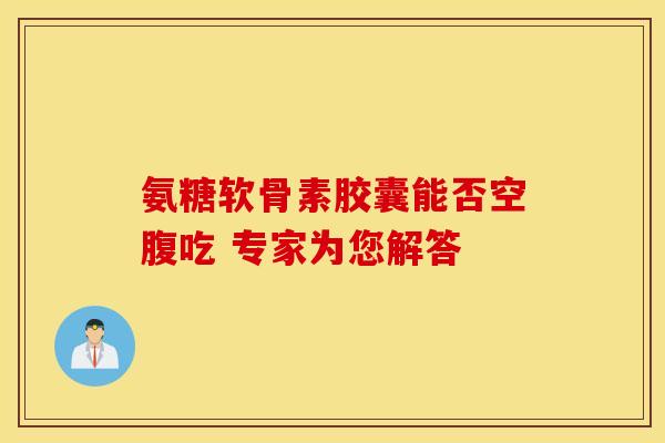 氨糖软骨素胶囊能否空腹吃 专家为您解答