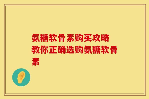 氨糖软骨素购买攻略 教你正确选购氨糖软骨素