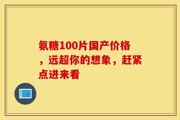 氨糖100片国产价格，远超你的想象，赶紧点进来看
