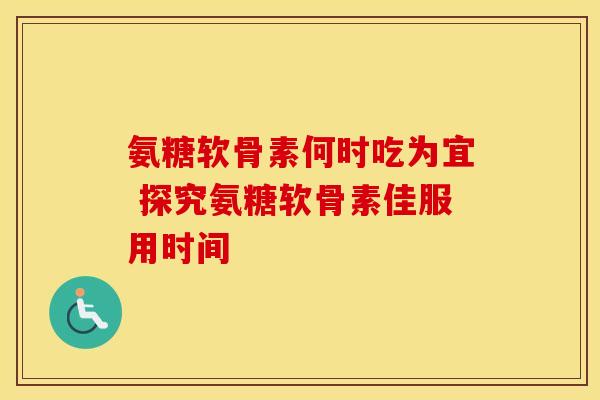 氨糖软骨素何时吃为宜 探究氨糖软骨素佳服用时间 氨糖软骨素何时吃为宜 探究氨糖软骨素佳服用时间