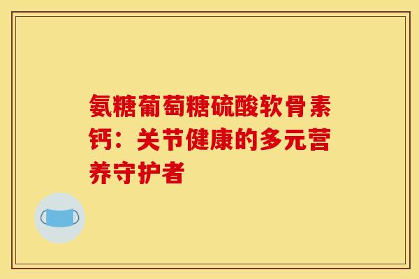 氨糖葡萄糖硫酸软骨素钙：关节健康的多元营养守护者