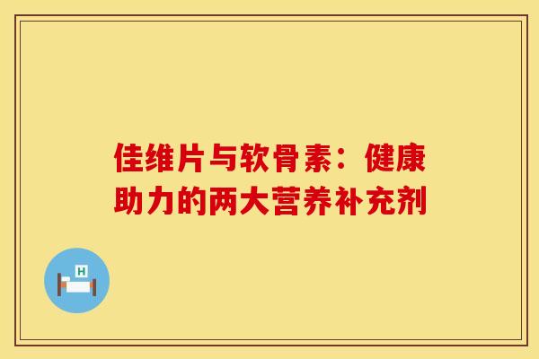 佳维片与软骨素：健康助力的两大营养补充剂