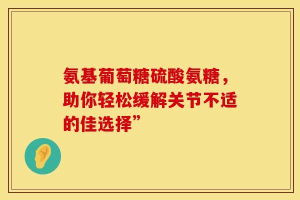 氨基葡萄糖硫酸氨糖，助你轻松缓解关节不适的佳选择”