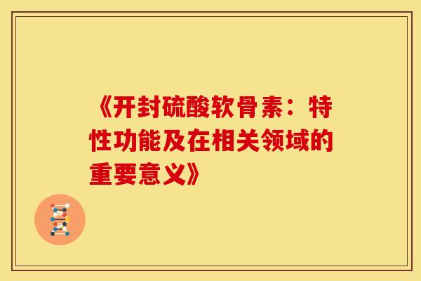 《开封硫酸软骨素：特性功能及在相关领域的重要意义》