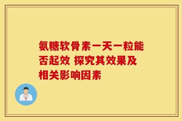 氨糖软骨素一天一粒能否起效 探究其效果及相关影响因素
