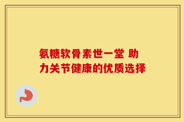 氨糖软骨素世一堂 助力关节健康的优质选择