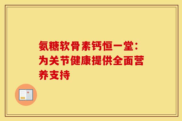氨糖软骨素钙恒一堂：为关节健康提供全面营养支持