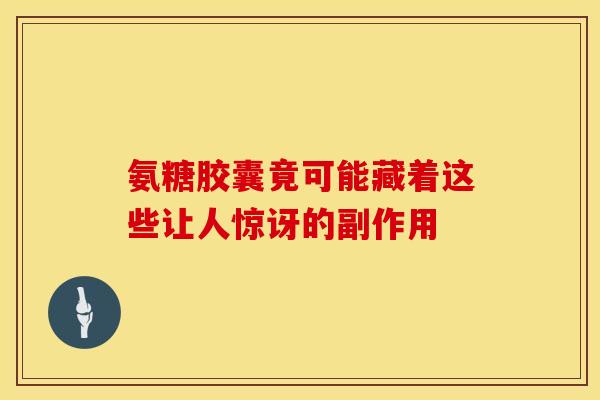 氨糖胶囊竟可能藏着这些让人惊讶的副作用 氨糖胶囊竟可能藏着这些让人惊讶的副作用