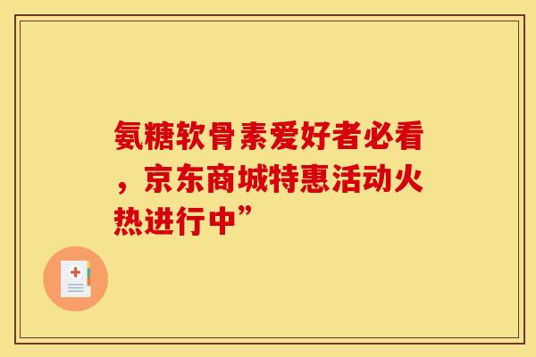 氨糖软骨素爱好者必看，京东商城特惠活动火热进行中”